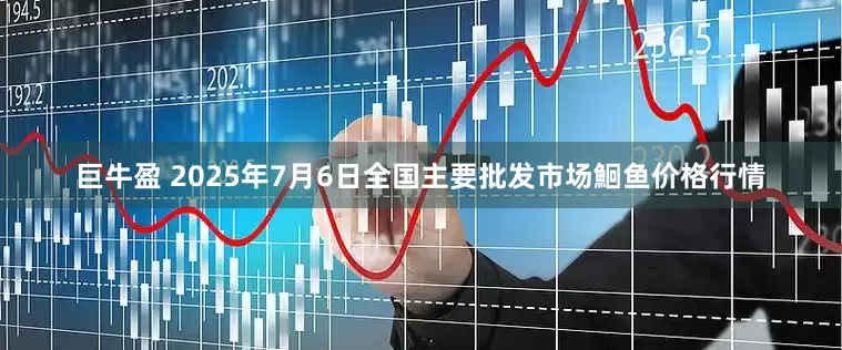 巨牛盈 2025年7月6日全国主要批发市场鮰鱼价格行情