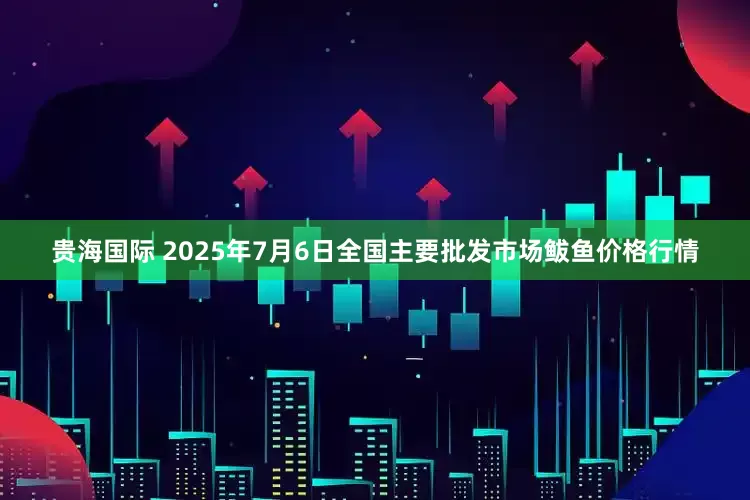 贵海国际 2025年7月6日全国主要批发市场鲅鱼价格行情