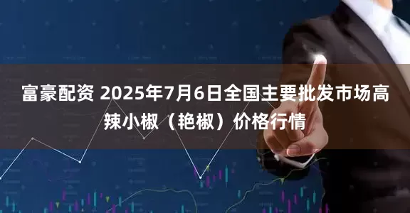 富豪配资 2025年7月6日全国主要批发市场高辣小椒（艳椒）价格行情
