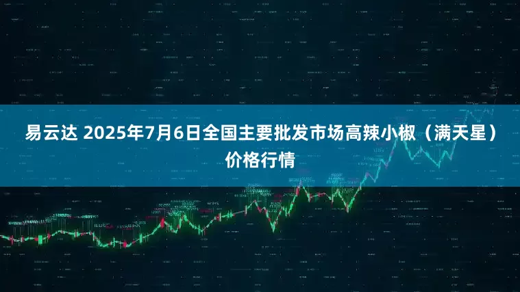 易云达 2025年7月6日全国主要批发市场高辣小椒（满天星）价格行情