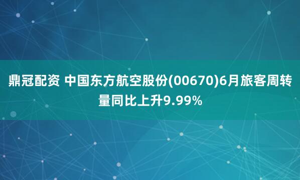 鼎冠配资 中国东方航空股份(00670)6月旅客周转量同比上升9.99%