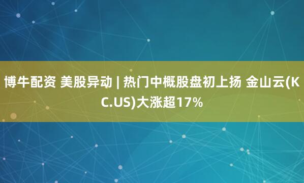 博牛配资 美股异动 | 热门中概股盘初上扬 金山云(KC.US)大涨超17%