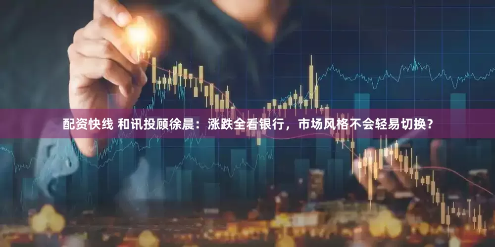 配资快线 和讯投顾徐晨：涨跌全看银行，市场风格不会轻易切换？