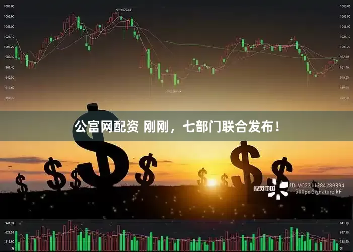公富网配资 刚刚，七部门联合发布！