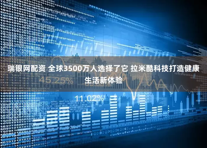 瑞银网配资 全球3500万人选择了它 拉米酷科技打造健康生活新体验