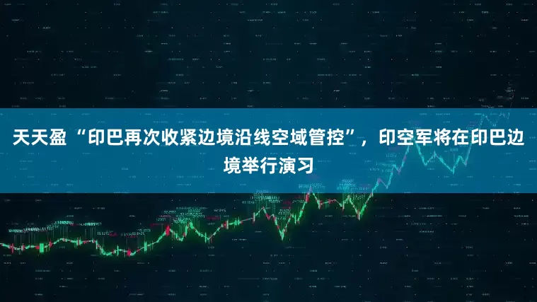 天天盈 “印巴再次收紧边境沿线空域管控”，印空军将在印巴边境举行演习