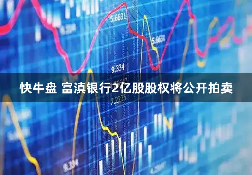 快牛盘 富滇银行2亿股股权将公开拍卖