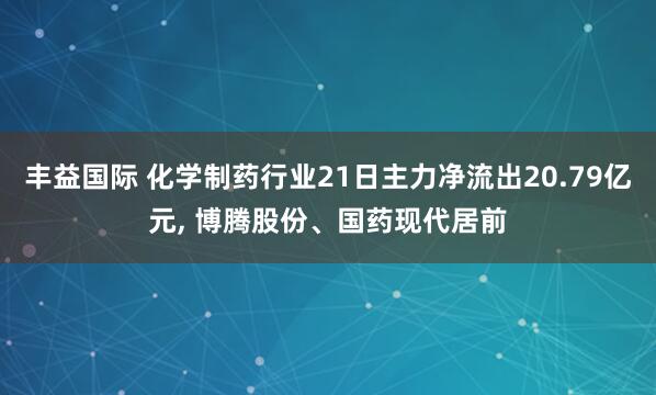 丰益国际 化学制药行业21日主力净流出20.79亿元, 博腾股份、国药现代居前