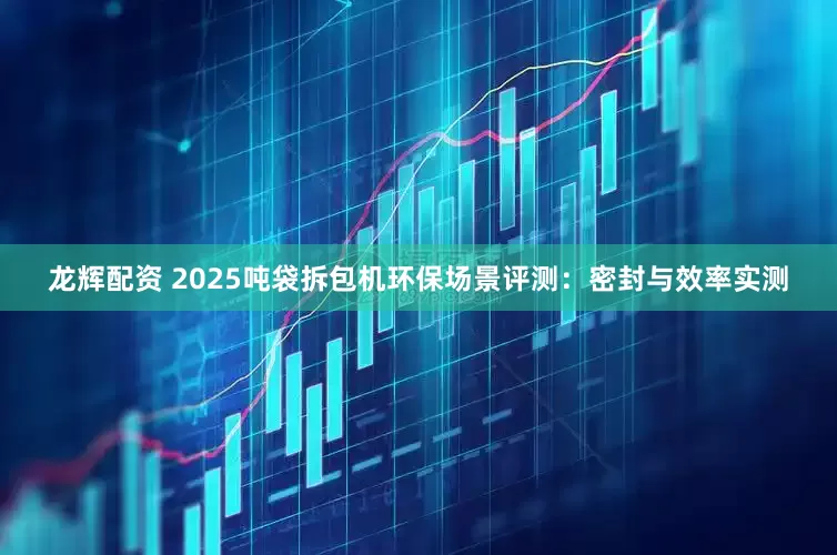 龙辉配资 2025吨袋拆包机环保场景评测：密封与效率实测