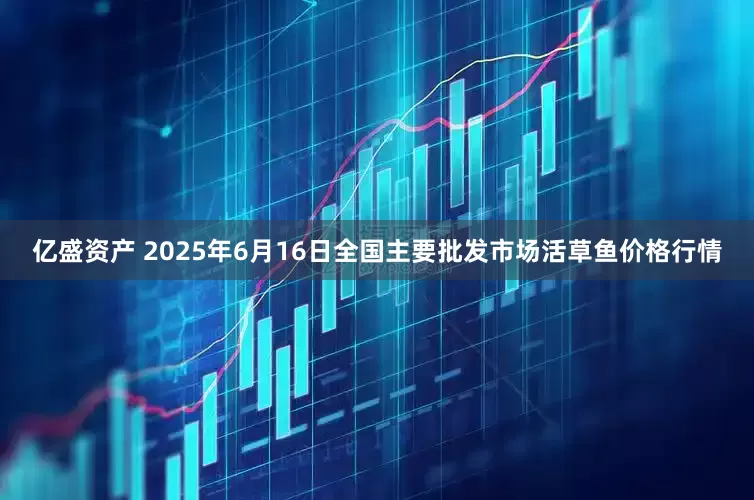 亿盛资产 2025年6月16日全国主要批发市场活草鱼价格行情