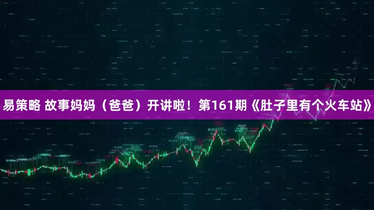 易策略 故事妈妈（爸爸）开讲啦！第161期《肚子里有个火车站》