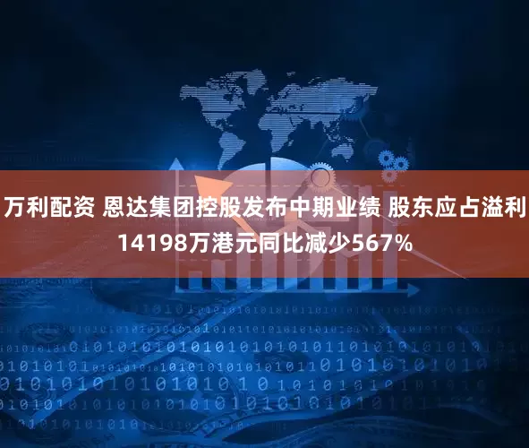 万利配资 恩达集团控股发布中期业绩 股东应占溢利14198万港元同比减少567%