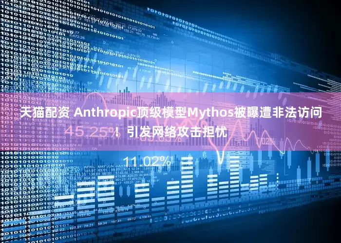 天猫配资 Anthropic顶级模型Mythos被曝遭非法访问！引发网络攻击担忧
