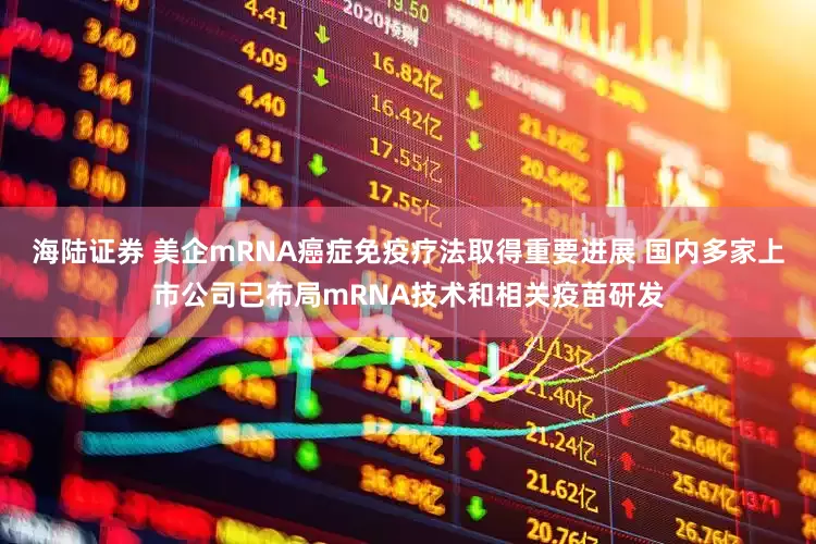 海陆证券 美企mRNA癌症免疫疗法取得重要进展 国内多家上市公司已布局mRNA技术和相关疫苗研发